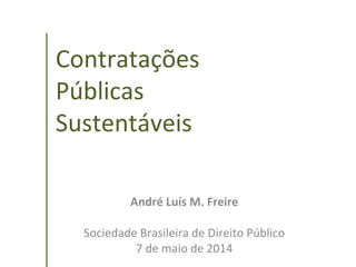 Contratações
Públicas
Sustentáveis
André Luís M. Freire
Sociedade Brasileira de Direito Público
7 de maio de 2014
 