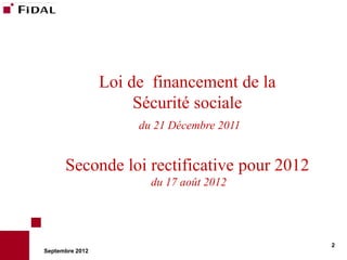 Loi de financement de la
                      Sécurité sociale
                      du 21 Décembre 2011


      Seconde loi rectificative pour 2012
                        du 17 août 2012




                                            2
Septembre 2012
 