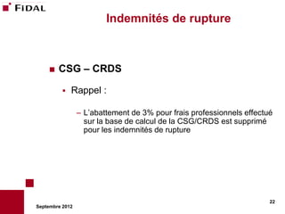 Indemnités de rupture



       CSG – CRDS

             Rappel :

                 – L’abattement de 3% pour frais professionnels effectué
                   sur la base de calcul de la CSG/CRDS est supprimé
                   pour les indemnités de rupture




                                                                       22
Septembre 2012
 