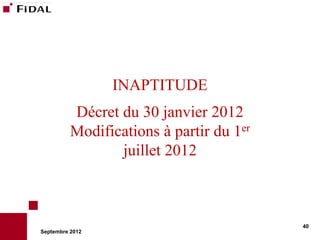INAPTITUDE
          Décret du 30 janvier 2012
          Modifications à partir du 1er
                 juillet 2012



                                          40
Septembre 2012
 