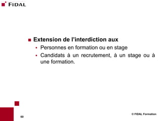    Extension de l’interdiction aux
            Personnes en formation ou en stage
            Candidats à un recrutement, à un stage ou à
             une formation.




                                               © FIDAL Formation
60
 