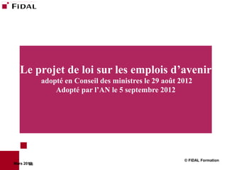 Le projet de loi sur les emplois d’avenir
             adopté en Conseil des ministres le 29 août 2012
                 Adopté par l’AN le 5 septembre 2012




                                                         © FIDAL Formation
Mars 2012
        65
 