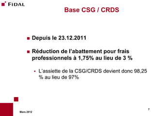 Base CSG / CRDS



       Depuis le 23.12.2011

       Réduction de l’abattement pour frais
        professionnels à 1,75% au lieu de 3 %

               L’assiette de la CSG/CRDS devient donc 98,25
                % au lieu de 97%




                                                               7
Mars 2012
 