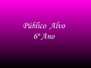 Público Alvo
6º Ano
 