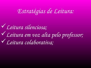 Estratégias de Leitura:
Leitura silenciosa;
Leitura em voz alta pelo professor;
Leitura colaborativa;
 