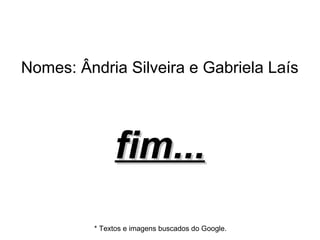 Nomes: Ândria Silveira e Gabriela Laís

fim...
* Textos e imagens buscados do Google.

 