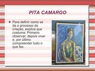 PITA CAMARGO Para definir como se da o processo de criação, explica que costuma: Primeiro  observar; depois viver e, por último compreender tudo o que faz.  