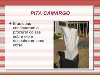 PITA CAMARGO E as duas continuaram a procurar coisas sobre ele e  descobriram uma coisa. 