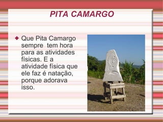 PITA CAMARGO Que Pita Camargo sempre  tem hora para as atividades físicas. E a atividade física que ele faz é natação, porque adorava isso. 