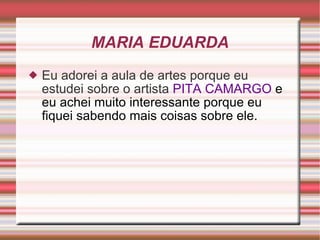 MARIA EDUARDA Eu adorei a aula de artes porque eu estudei sobre o artista  PITA CAMARGO  e eu achei muito interessante porque eu fiquei sabendo mais coisas sobre ele. 