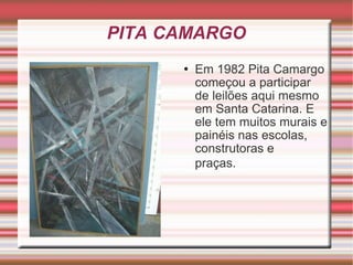 PITA CAMARGO Em 1982 Pita Camargo começou a participar de leilões aqui mesmo em Santa Catarina. E ele tem muitos murais e painéis nas escolas,  construtoras e  praças.  