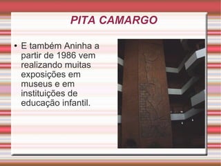 PITA CAMARGO E também Aninha a partir de 1986 vem realizando muitas exposições em museus e em instituições de educação infantil. 
