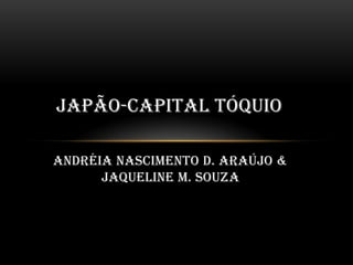 JAPÃO-CAPITAL TÓQUIO

Andréia Nascimento D. Araújo &
      Jaqueline M. Souza
 