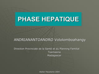 PHASE HEPATIQUE
   PHASE HEPATIQUE

ANDRIANANTOANDRO Vololomboahangy

Direction Provinciale de la Santé et du Planning Familial
                              Toamasina
                             Madagascar




                      Atelier Paludisme 2004
 