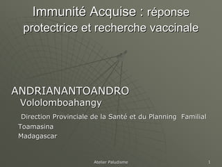 Immunité Acquise : réponse
 protectrice et recherche vaccinale




ANDRIANANTOANDRO
 Vololomboahangy
 Direction Provinciale de la Santé et du Planning Familial
Toamasina
Madagascar


                       Atelier Paludisme                     1
 