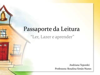 Passaporte da Leitura
“Ler, Lazer e aprender”
Andriana Tepordei
Professora: Rosalina Simão Nunes
 