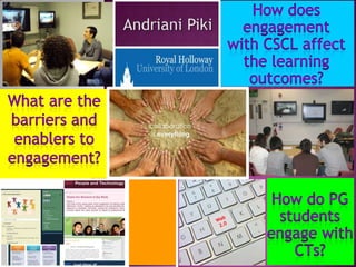 AndrianiPiki How does engagement  with CSCL affect the learning outcomes? What are the barriers and enablers to engagement? How do PG students engage with CTs?  Web 2.0 