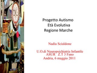 Progetto Autismo
Età Evolutiva
Regione Marche
Nadia Scialdone
U.O.di Neuropsichiatria Infantile
ASUR Z.T 3 Fano
Andria, 6 maggio 2011
 