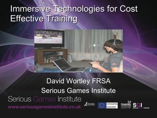Immersive Technologies for Cost Effective Training David Wortley FRSA Serious Games Institute 