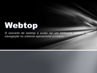 O conceito de webtop é poder ter um ambiente limitado para
navegação no sistema operacional primário.
 