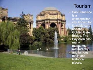 Tourism
• San Francisco
is a
cosmopolitan
city, known for
its cable cars
and the
Golden Gate
Bridge. The
Bay Area has
many
museums,
restaurants
and famous
malls and
historical
places.
 