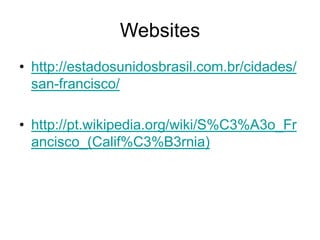 Websites
• http://estadosunidosbrasil.com.br/cidades/
san-francisco/
• http://pt.wikipedia.org/wiki/S%C3%A3o_Fr
ancisco_(Calif%C3%B3rnia)
 