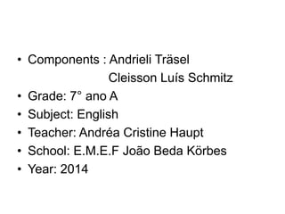 • Components : Andrieli Träsel
Cleisson Luís Schmitz
• Grade: 7° ano A
• Subject: English
• Teacher: Andréa Cristine Haupt
• School: E.M.E.F João Beda Körbes
• Year: 2014
 