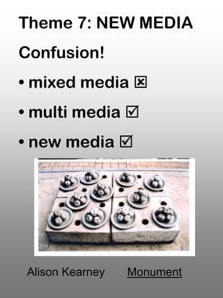 Theme 7: NEW MEDIA
Confusion!
• mixed media 
• multi media 
• new media 




 Alison Kearney   Monument
 