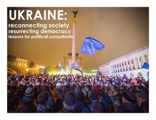 UKRAINE:
reconnecting society
resurrecting democracy
lessons for political consultants
 