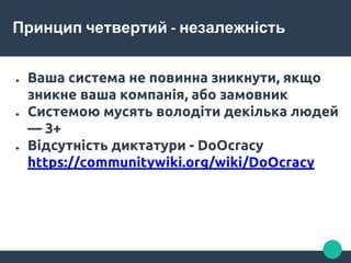 Принцип четвертий - незалежність
● Ваша система не повинна зникнути, якщо
зникне ваша компанія, або замовник
● Системою мусять володіти декілька людей
— 3+
● Відсутність диктатури - DoOcracy
https://communitywiki.org/wiki/DoOcracy
 