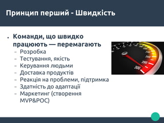 Принцип перший - Швидкість
● Команди, що швидко
працюють — перемагають
− Розробка
− Тестування, якість
− Керування людьми
− Доставка продуктів
− Реакція на проблеми, підтримка
− Здатність до адаптації
− Маркетинг (створення
MVP&POC)
 