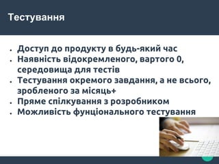 Тестування
● Доступ до продукту в будь-який час
● Наявність відокремленого, вартого 0,
середовища для тестів
● Тестування окремого завдання, а не всього,
зробленого за місяць+
● Пряме спілкування з розробником
● Можливість фунціонального тестування
 