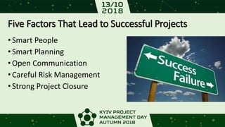 Five Factors That Lead to Successful Projects
•Smart People
•Smart Planning
•Open Communication
•Careful Risk Management
•Strong Project Closure
 