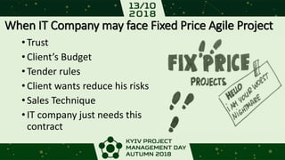 When IT Company may face Fixed Price Agile Project
•Trust
•Client’s Budget
•Tender rules
•Client wants reduce his risks
•Sales Technique
•IT company just needs this
contract
 