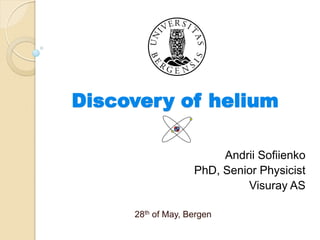 Discovery of helium
Andrii Sofiienko
PhD, Senior Physicist
Visuray AS
28th of May, Bergen
 