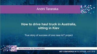 How to drive haul truck in Australia,
sitting in Kiev
True story of success of one near-IoT project
t WITH PASSION TO TECHNOLOGY
Andrii Tararaka
.NET CONFERENCE #1 IN UKRAINE, KYIV 2018
 