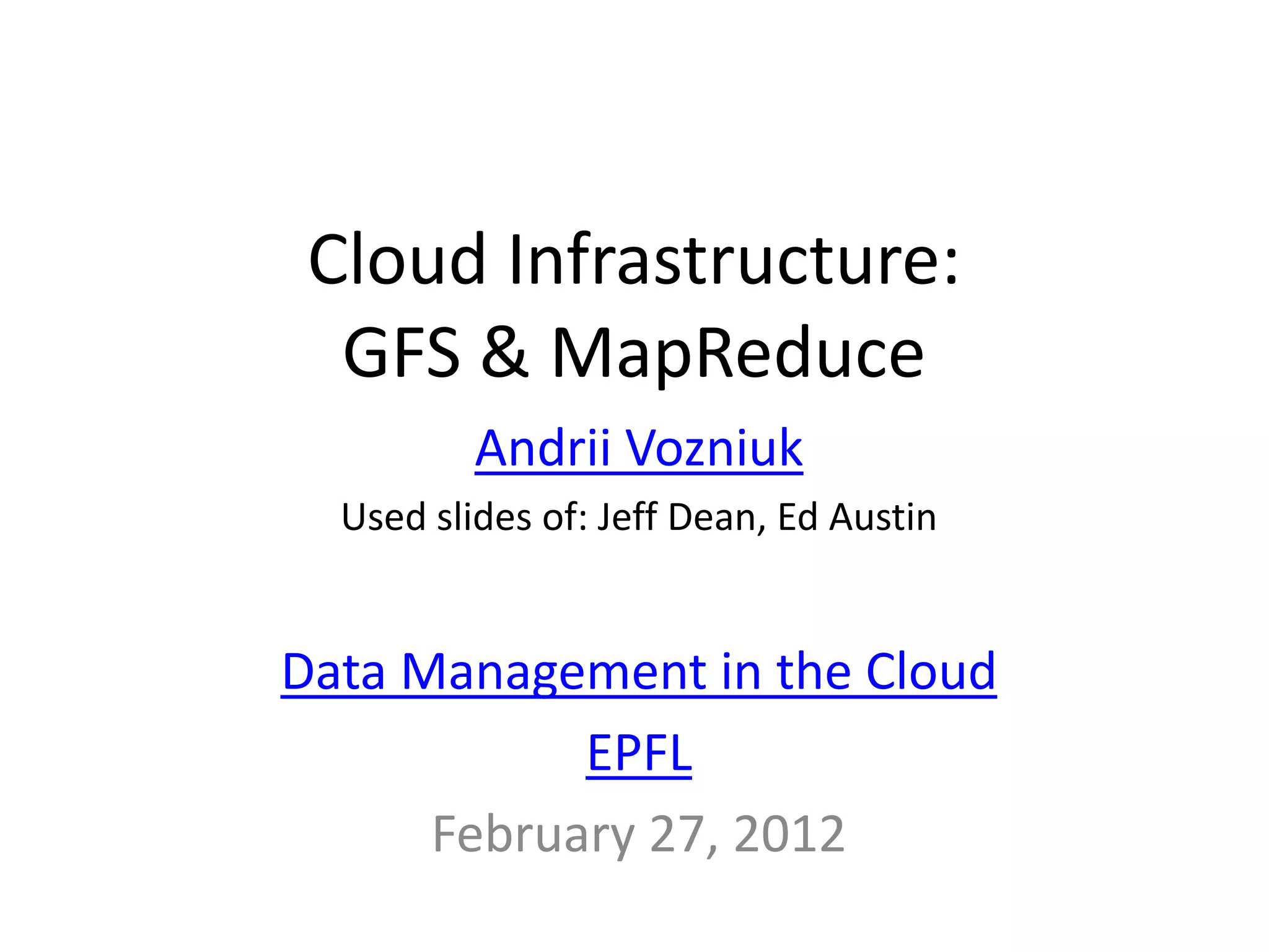 Cloud Infrastructure:
  GFS & MapReduce
          Andrii Vozniuk
  Used slides of: Jeff Dean, Ed Austin


Data Management in the Cloud
            EPFL
      February 27, 2012
 