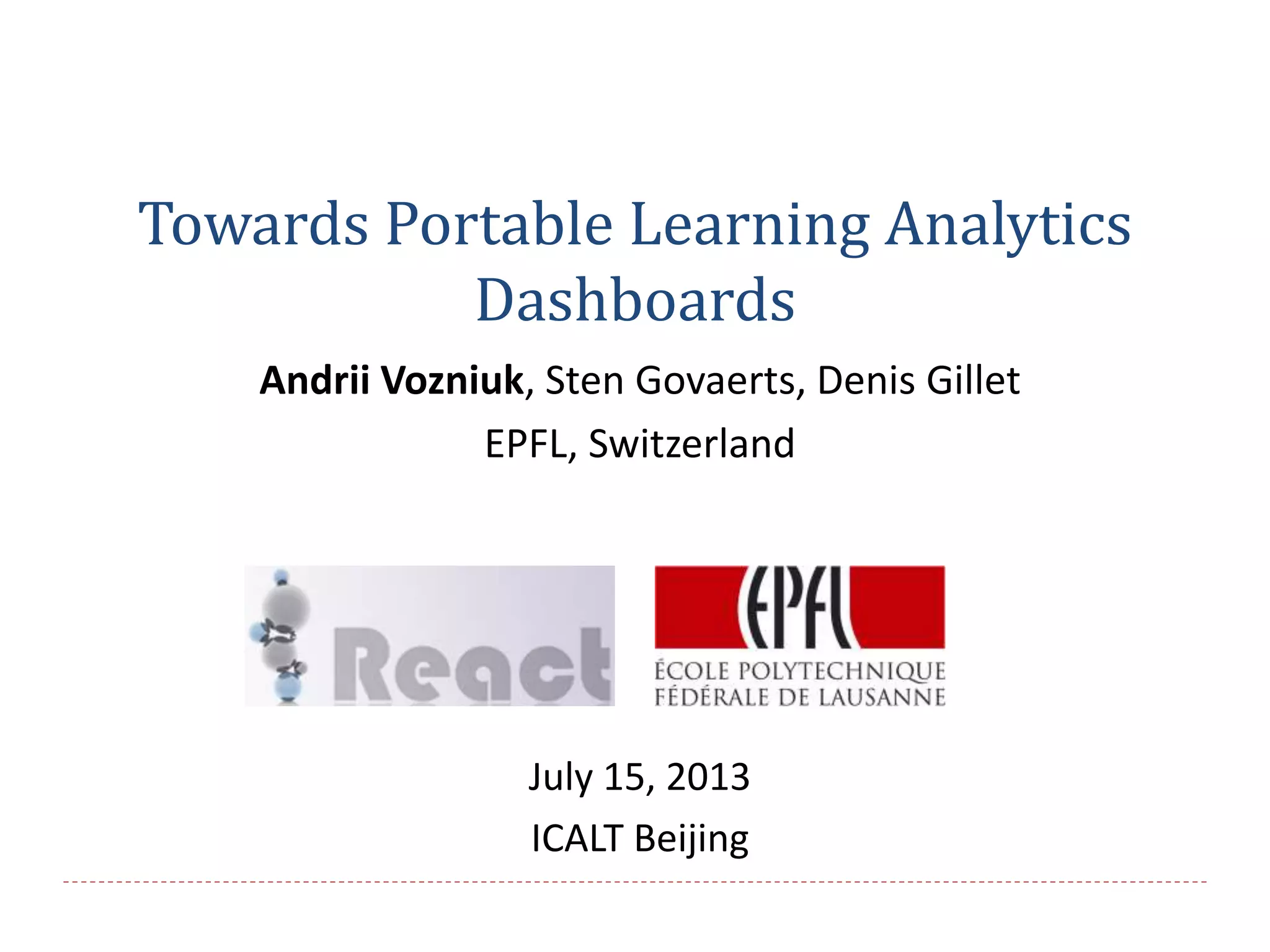 Towards Portable Learning Analytics
Dashboards
Andrii Vozniuk, Sten Govaerts, Denis Gillet
EPFL, Switzerland
July 15, 2013
ICALT Beijing
 