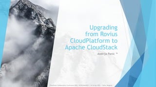 Upgrading
from Rovius
CloudPlatform to
Apache CloudStack
Andrija Panic
CloudStack Collaboration Conference 2022 / #CSCollab2022 / 14-16 Nov 2022 / Sofia, Bulgaria
 