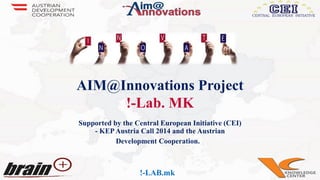 !-LAB.mk!-LAB.mk
AIM@Innovations Project
!-Lab. MK
Supported by the Central European Initiative (CEI)
- KEPAustria Call 2014 and the Austrian
Development Cooperation.
 