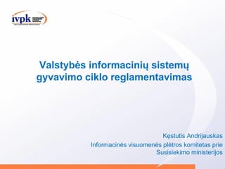 Valstybės informacinių sistemų
gyvavimo ciklo reglamentavimas
Kęstutis Andrijauskas
Informacinės visuomenės plėtros komitetas prie
Susisiekimo ministerijos
 