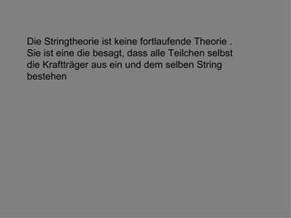 Die Stringtheorie ist keine fortlaufende Theorie . Sie ist eine die besagt, dass alle Teilchen selbst die Kraftträger aus ein und dem selben String bestehen  