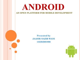ANDROID
Presented by
JAASIR NAZIR WANI
132262601006
AN OPEN PLATFORM FOR MOBILE DEVELOPMENT
 