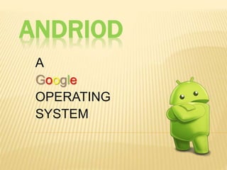 ANDRIOD
A
Google
OPERATING
SYSTEM
 