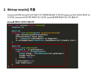 1. GC_CONCURRENT	
  :	
  heap영역이 계속 커질 때 새롭게 heap을 확대하지 않고,	
   
메모리 회수로 가능한 경우 
2. GC_EXPLICIT	
  :	
  System에서 주기적으로 GC를 호출하는 경우 
	
  	
  
3. GC_EXTERNAL_MALLOC	
  :	
  BITMAP처럼 외부의 메모리를 할당 받은 경우, 하지만 honey-­‐comb
이후 버전부터는 bitmap을 dalvik	
  heap(internal	
  heap)에 할당하기 때문에 이전 버전에만 해
당  
4. GC_FOR_MALLOC	
  :	
  heap영영이 가득 찬 경우 전체 어플리케이션을 멈추고 GC를 진행 
5. GC_HPROF_DUMP_HEAP	
  :	
  메모리 분석을 위해 HPROF	
  file을 만든 경우
아래와 같은 이유로 GC가 일어납니다.	
  
 