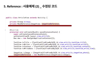 Reference	
  Queue에 넣은 뒤 제거(Sweep)를 하게 됩니다.	
  
heapSweepSystemWeak	
  :	
  Mark하는 과정에서 reference	
  queue에 넣어두었던 Soft,	
  Weak,	
  Phantom	
  
Object의 메모리를 회수합니다.	
  
!
!
!
! Reference	
  Queue
a b
 
