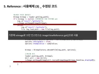 1) heapSweepSystemWeak	
  :	
  Mark하는 과정에서 reference	
  queue에 넣어두었던 Soft,	
  Weak,	
  
Phantom	
  Object의 메모리를 회수합니다.	
  
!
!
!
!
!
!
2) BitmapSweep	
  : 이미지의 메모리를 회수 합니다.	
  
!
3) UnmarkedSweep	
  :	
  Mark	
  되지 않은 메모리를 회수합니다.
Reference	
  Queue
a b
1
Mark-­‐Bit
1 1 제거 대상
Mark 후에는 Sweep이 이루어집니다.	
  
 