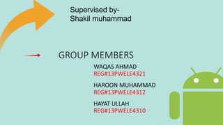 GROUP MEMBERS
WAQAS AHMAD
REG#13PWELE4321
HAROON MUHAMMAD
REG#13PWELE4312
HAYAT ULLAH
REG#13PWELE4310
Supervised by-
Shakil muhammad
 