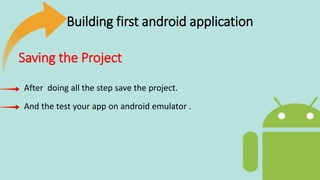 Saving the Project
After doing all the step save the project.
And the test your app on android emulator .
Building first android application
 