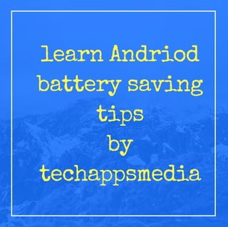 learn Andriod
battery saving
tips
by
techappsmedia
 